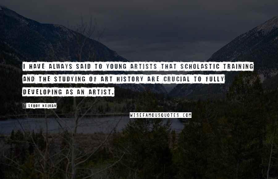 LeRoy Neiman Quotes: I have always said to young artists that scholastic training and the studying of art history are crucial to fully developing as an artist.