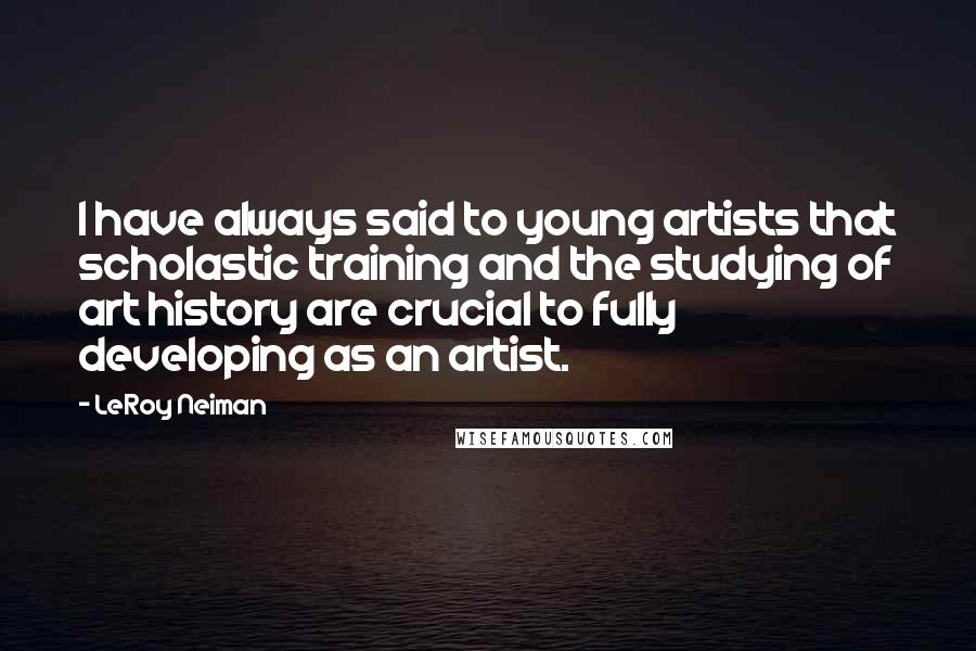 LeRoy Neiman Quotes: I have always said to young artists that scholastic training and the studying of art history are crucial to fully developing as an artist.