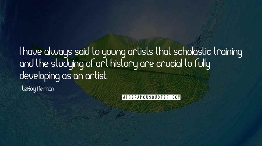 LeRoy Neiman Quotes: I have always said to young artists that scholastic training and the studying of art history are crucial to fully developing as an artist.