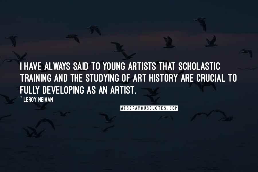 LeRoy Neiman Quotes: I have always said to young artists that scholastic training and the studying of art history are crucial to fully developing as an artist.