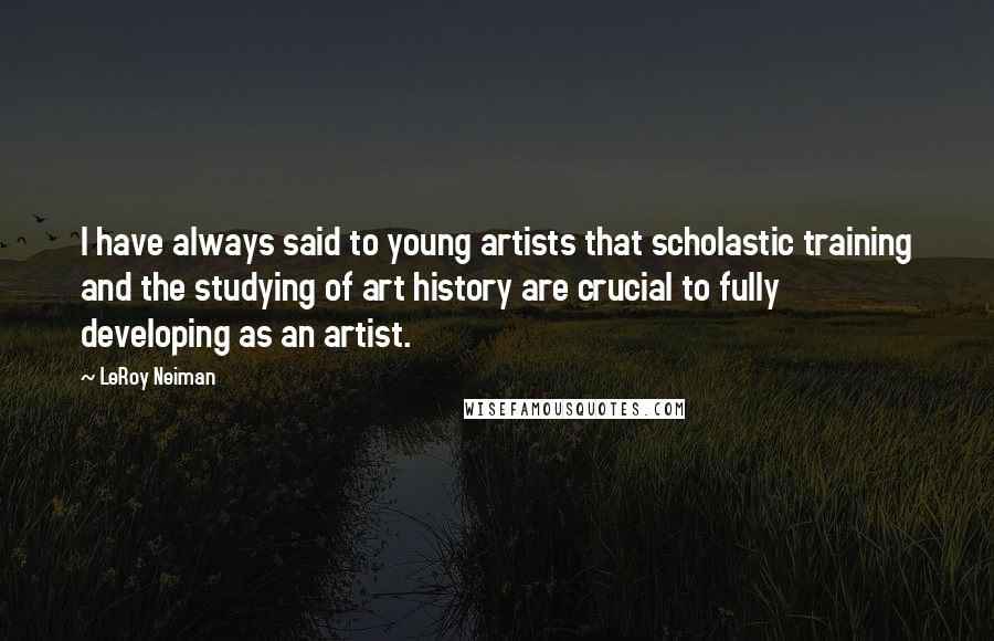 LeRoy Neiman Quotes: I have always said to young artists that scholastic training and the studying of art history are crucial to fully developing as an artist.