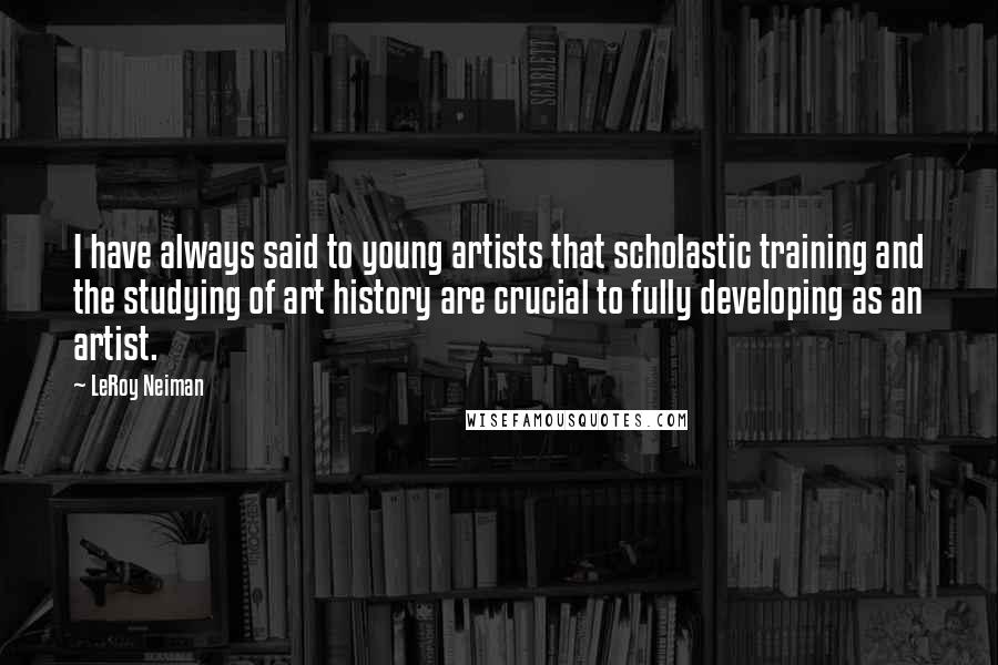 LeRoy Neiman Quotes: I have always said to young artists that scholastic training and the studying of art history are crucial to fully developing as an artist.