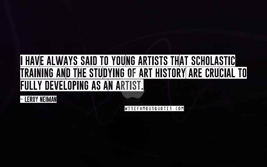 LeRoy Neiman Quotes: I have always said to young artists that scholastic training and the studying of art history are crucial to fully developing as an artist.