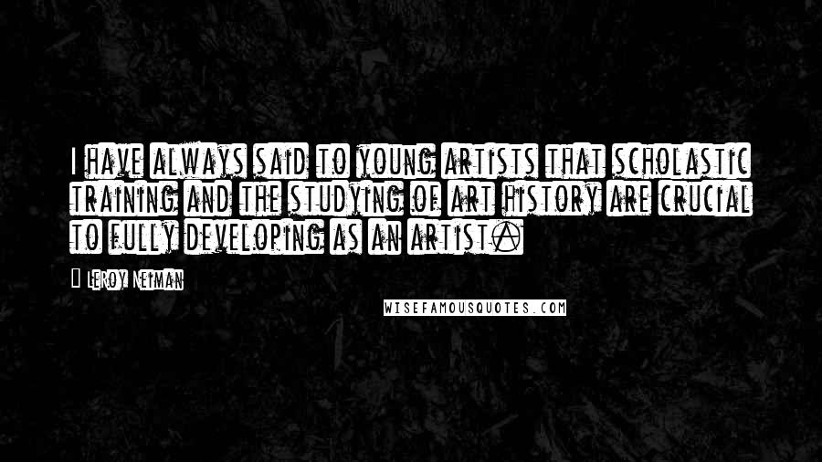 LeRoy Neiman Quotes: I have always said to young artists that scholastic training and the studying of art history are crucial to fully developing as an artist.