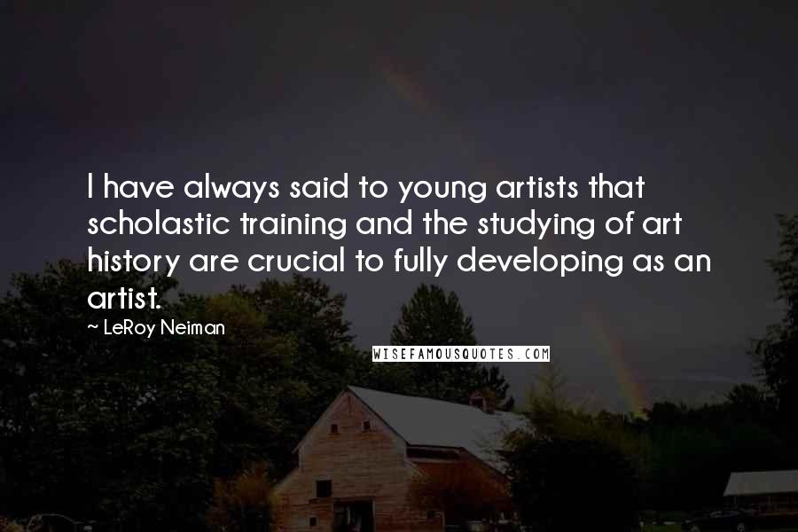 LeRoy Neiman Quotes: I have always said to young artists that scholastic training and the studying of art history are crucial to fully developing as an artist.