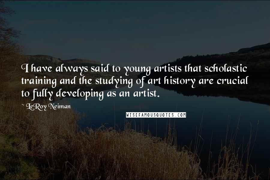LeRoy Neiman Quotes: I have always said to young artists that scholastic training and the studying of art history are crucial to fully developing as an artist.