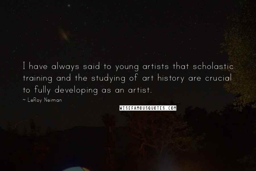 LeRoy Neiman Quotes: I have always said to young artists that scholastic training and the studying of art history are crucial to fully developing as an artist.