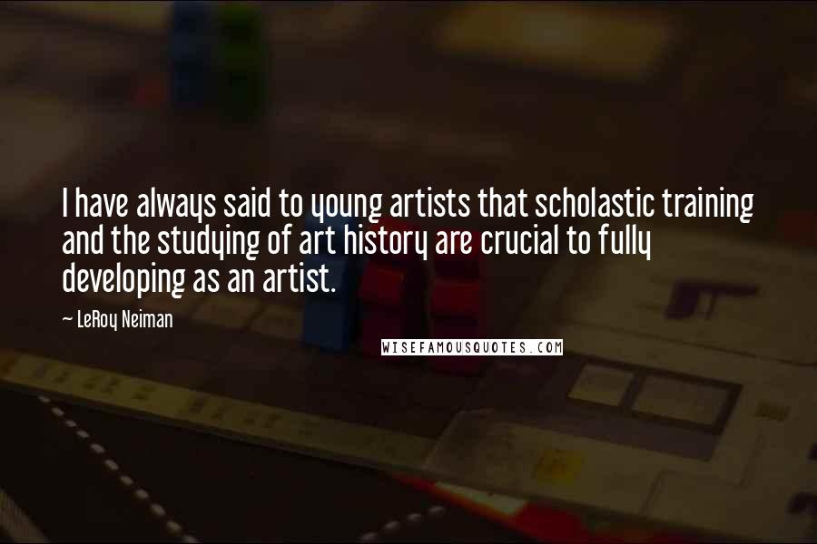 LeRoy Neiman Quotes: I have always said to young artists that scholastic training and the studying of art history are crucial to fully developing as an artist.