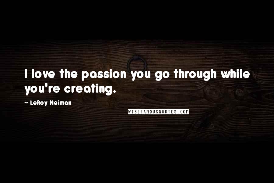 LeRoy Neiman Quotes: I love the passion you go through while you're creating.