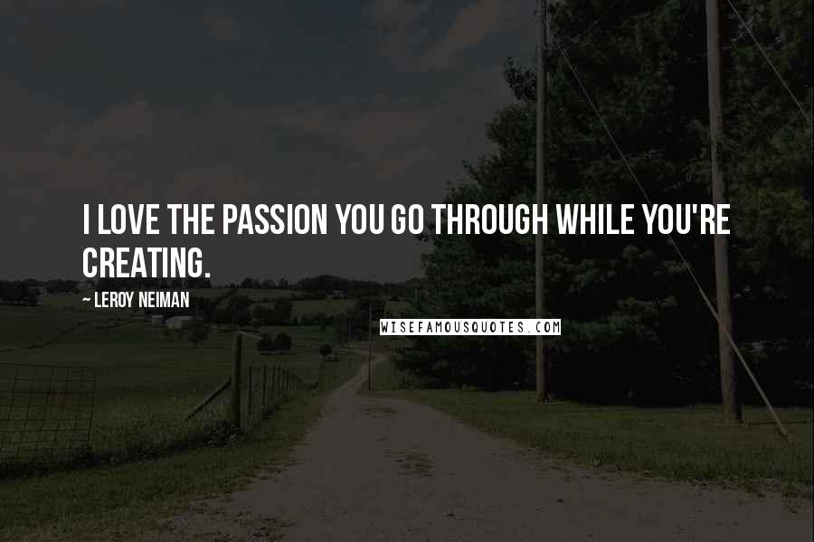 LeRoy Neiman Quotes: I love the passion you go through while you're creating.