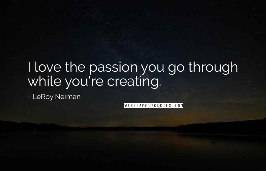 LeRoy Neiman Quotes: I love the passion you go through while you're creating.