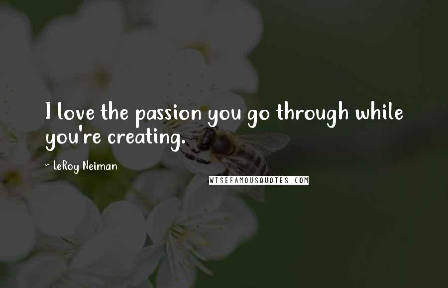 LeRoy Neiman Quotes: I love the passion you go through while you're creating.