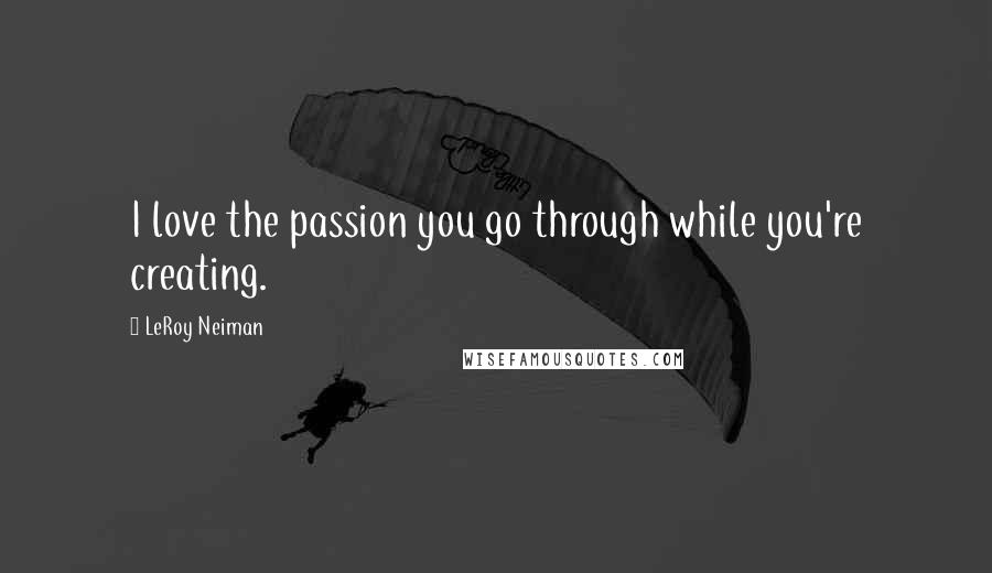 LeRoy Neiman Quotes: I love the passion you go through while you're creating.