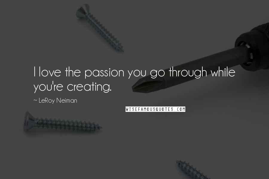 LeRoy Neiman Quotes: I love the passion you go through while you're creating.