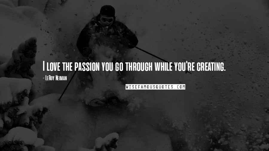 LeRoy Neiman Quotes: I love the passion you go through while you're creating.