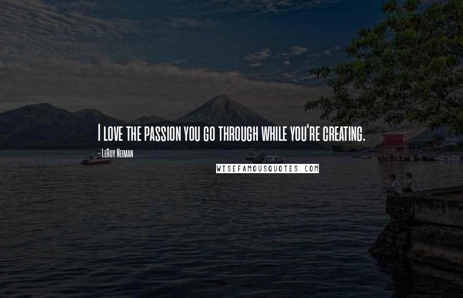 LeRoy Neiman Quotes: I love the passion you go through while you're creating.