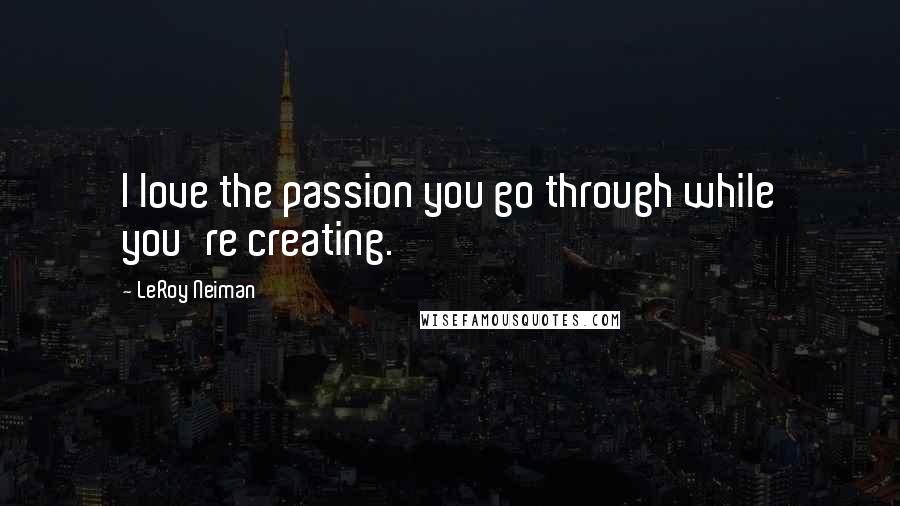 LeRoy Neiman Quotes: I love the passion you go through while you're creating.