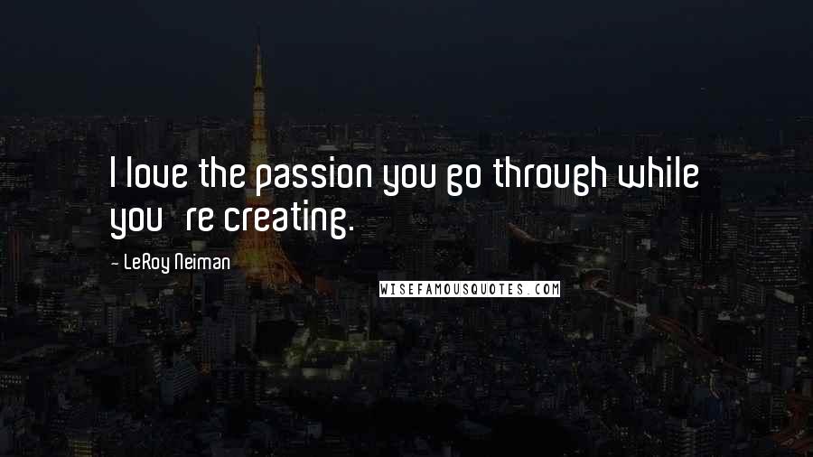 LeRoy Neiman Quotes: I love the passion you go through while you're creating.