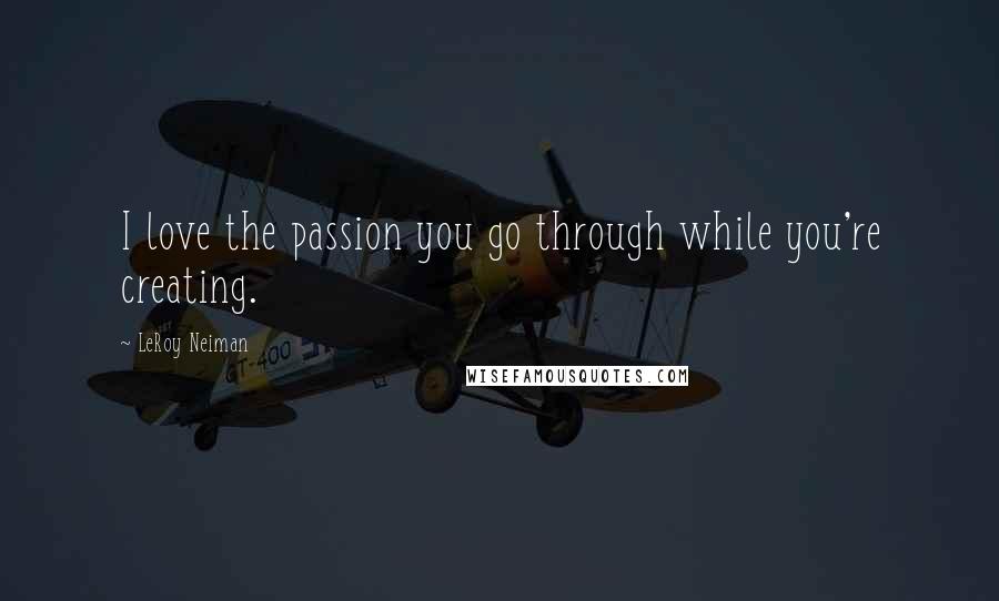 LeRoy Neiman Quotes: I love the passion you go through while you're creating.