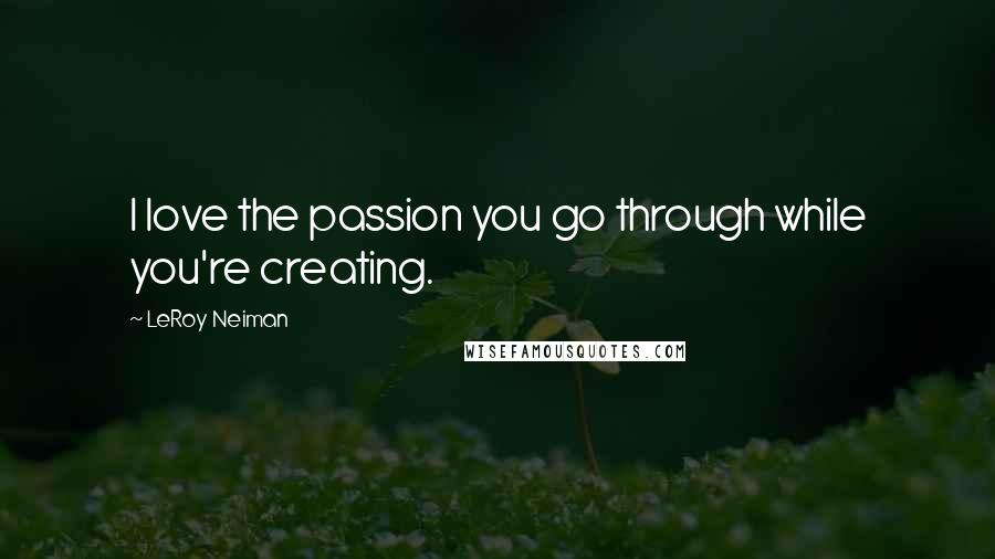 LeRoy Neiman Quotes: I love the passion you go through while you're creating.