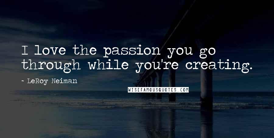 LeRoy Neiman Quotes: I love the passion you go through while you're creating.