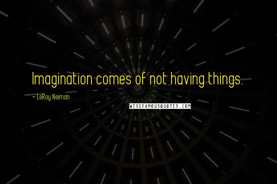 LeRoy Neiman Quotes: Imagination comes of not having things.