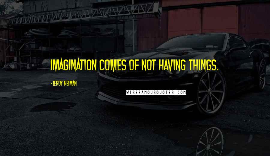 LeRoy Neiman Quotes: Imagination comes of not having things.