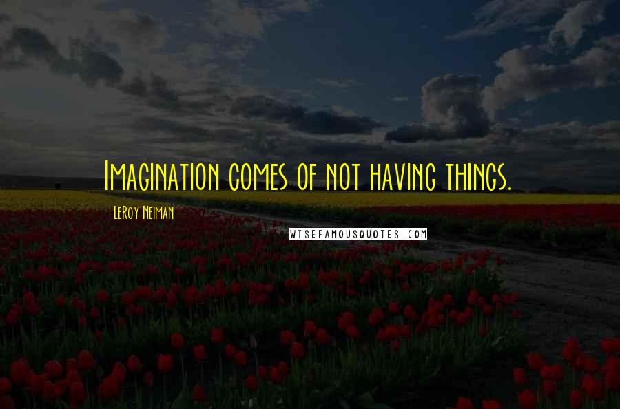 LeRoy Neiman Quotes: Imagination comes of not having things.