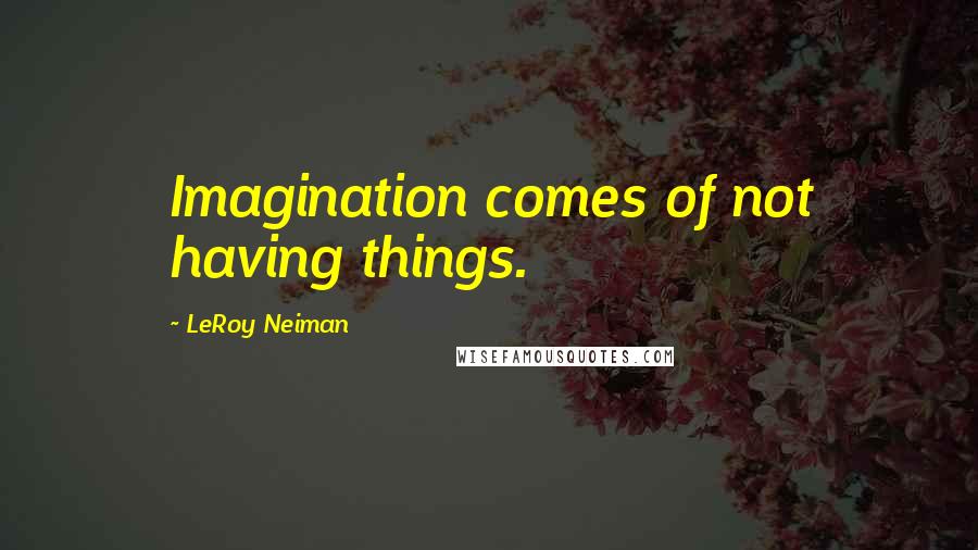 LeRoy Neiman Quotes: Imagination comes of not having things.