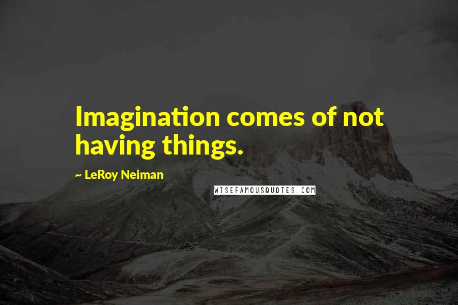 LeRoy Neiman Quotes: Imagination comes of not having things.