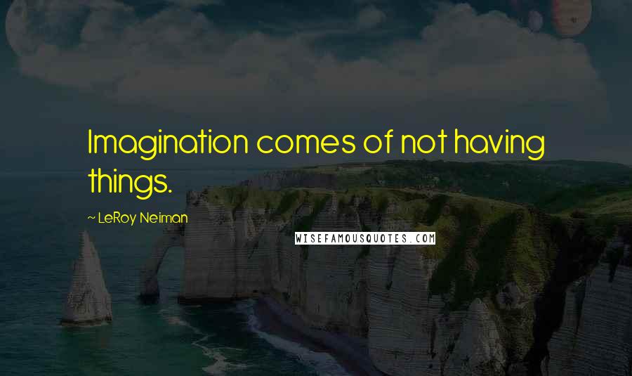 LeRoy Neiman Quotes: Imagination comes of not having things.