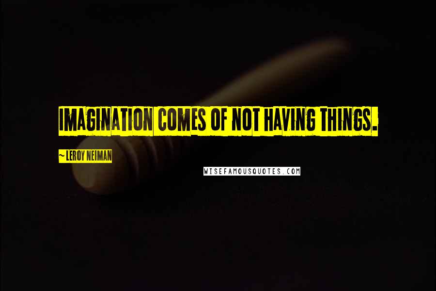 LeRoy Neiman Quotes: Imagination comes of not having things.