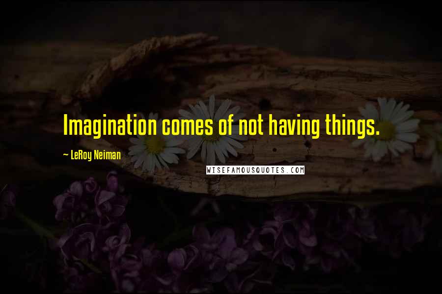 LeRoy Neiman Quotes: Imagination comes of not having things.