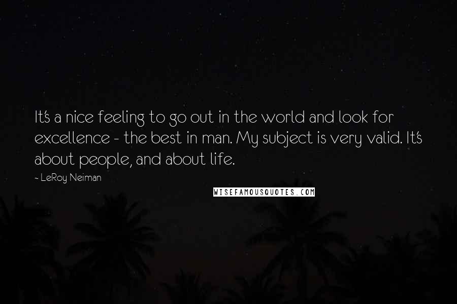 LeRoy Neiman Quotes: It's a nice feeling to go out in the world and look for excellence - the best in man. My subject is very valid. It's about people, and about life.