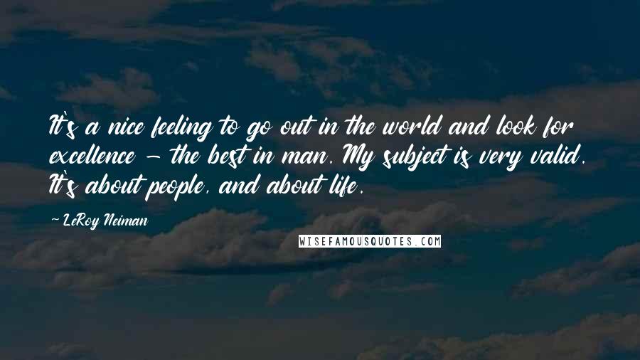 LeRoy Neiman Quotes: It's a nice feeling to go out in the world and look for excellence - the best in man. My subject is very valid. It's about people, and about life.