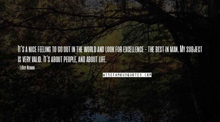 LeRoy Neiman Quotes: It's a nice feeling to go out in the world and look for excellence - the best in man. My subject is very valid. It's about people, and about life.