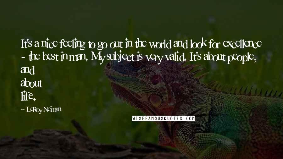 LeRoy Neiman Quotes: It's a nice feeling to go out in the world and look for excellence - the best in man. My subject is very valid. It's about people, and about life.