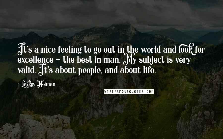 LeRoy Neiman Quotes: It's a nice feeling to go out in the world and look for excellence - the best in man. My subject is very valid. It's about people, and about life.