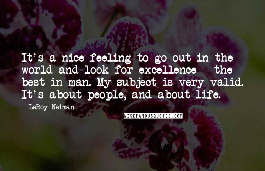 LeRoy Neiman Quotes: It's a nice feeling to go out in the world and look for excellence - the best in man. My subject is very valid. It's about people, and about life.