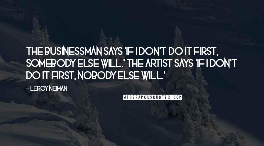 LeRoy Neiman Quotes: The businessman says 'If I don't do it first, somebody else will.' The artist says 'If I don't do it first, nobody else will.'