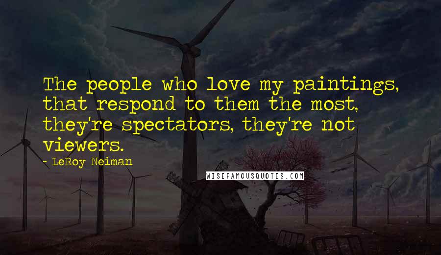 LeRoy Neiman Quotes: The people who love my paintings, that respond to them the most, they're spectators, they're not viewers.