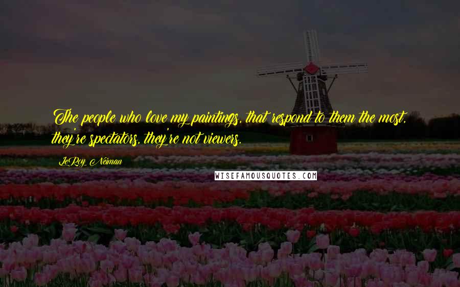 LeRoy Neiman Quotes: The people who love my paintings, that respond to them the most, they're spectators, they're not viewers.