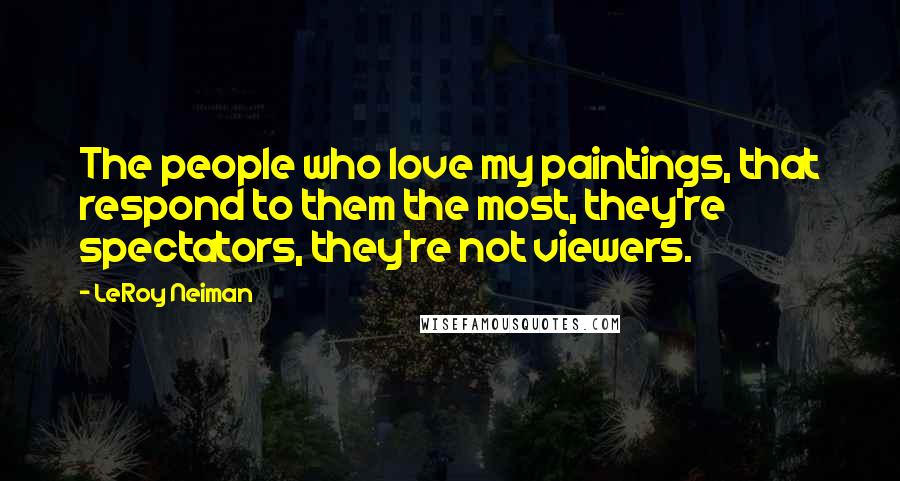 LeRoy Neiman Quotes: The people who love my paintings, that respond to them the most, they're spectators, they're not viewers.