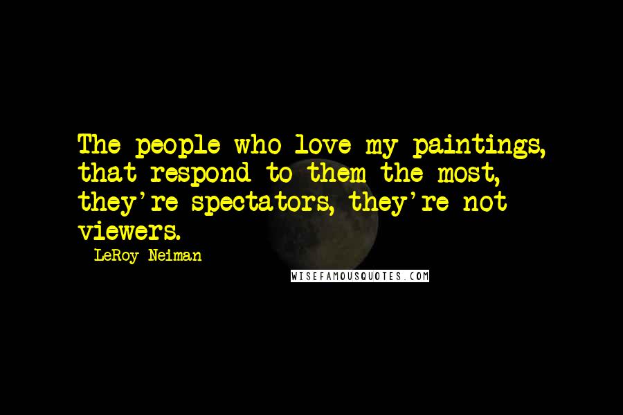 LeRoy Neiman Quotes: The people who love my paintings, that respond to them the most, they're spectators, they're not viewers.