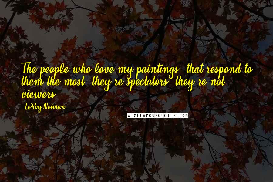 LeRoy Neiman Quotes: The people who love my paintings, that respond to them the most, they're spectators, they're not viewers.