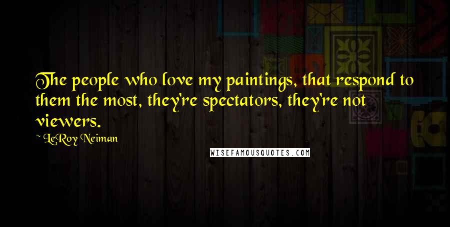 LeRoy Neiman Quotes: The people who love my paintings, that respond to them the most, they're spectators, they're not viewers.