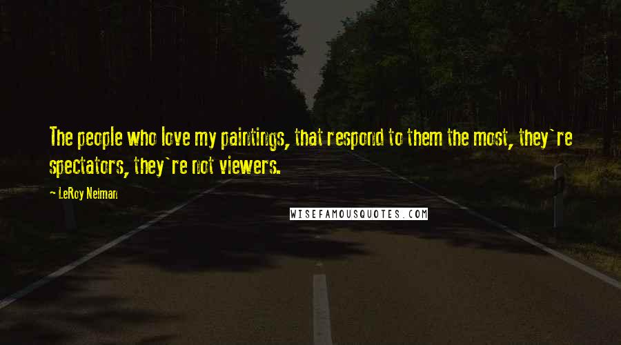 LeRoy Neiman Quotes: The people who love my paintings, that respond to them the most, they're spectators, they're not viewers.