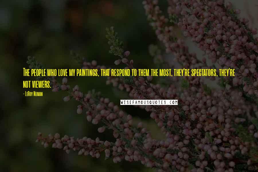 LeRoy Neiman Quotes: The people who love my paintings, that respond to them the most, they're spectators, they're not viewers.