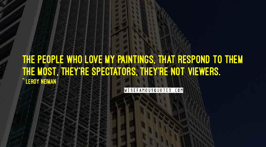 LeRoy Neiman Quotes: The people who love my paintings, that respond to them the most, they're spectators, they're not viewers.