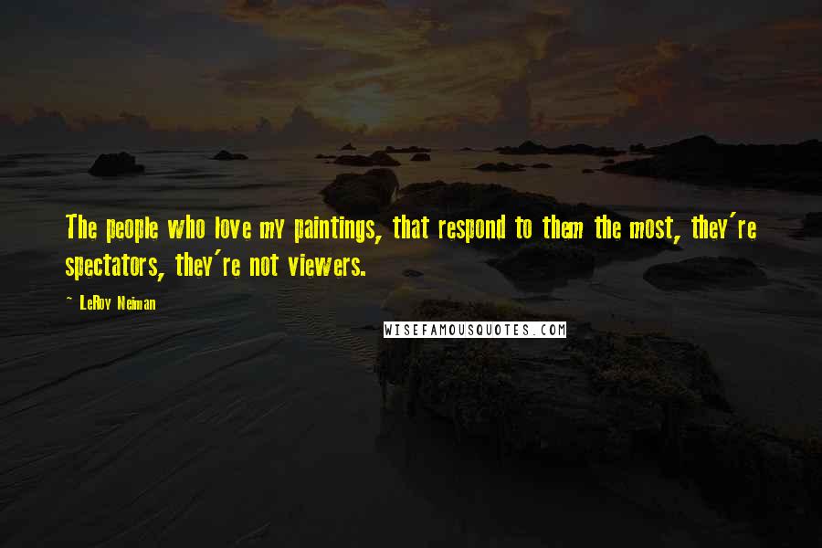 LeRoy Neiman Quotes: The people who love my paintings, that respond to them the most, they're spectators, they're not viewers.